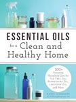 Essential Oils for a Clean and Healthy Home: 200+ Amazing Household Uses for Tea Tree Oil, Peppermint Oil, Lavender Oil, and More